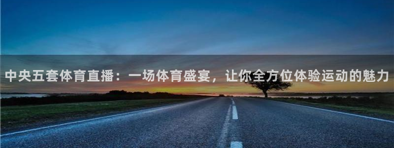 中央五套体育直播：一场体育盛宴，让你全方位体验运动的魅力